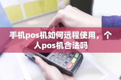 手机pos机如何远程使用，个人pos机合法吗