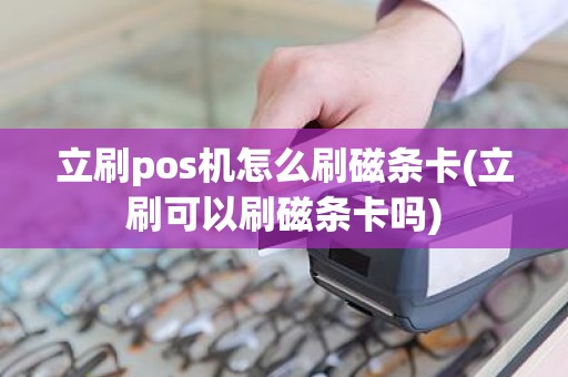 立刷pos机怎么刷磁条卡(立刷可以刷磁条卡吗)