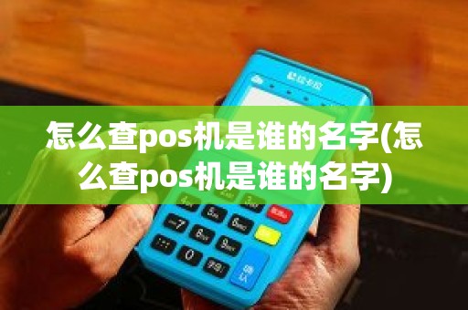 怎么查pos机是谁的名字(怎么查pos机是谁的名字)
