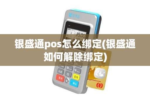 银盛通pos怎么绑定(银盛通如何解除绑定)