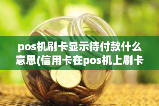 pos机刷卡显示待付款什么意思(信用卡在pos机上刷卡交易失败原因)