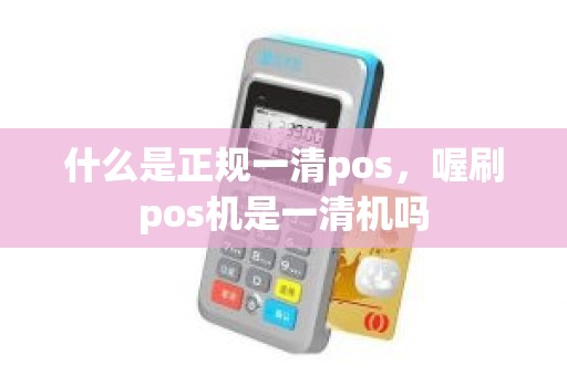 什么是正规一清pos，喔刷pos机是一清机吗