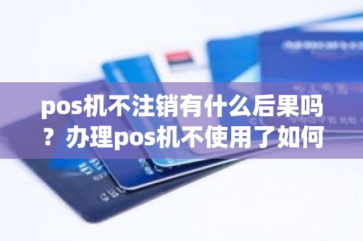 pos机不注销有什么后果吗？办理pos机不使用了如何销户