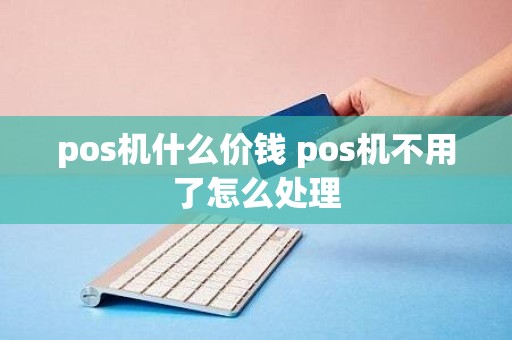 pos机什么价钱 pos机不用了怎么处理