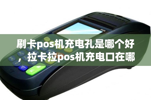 刷卡pos机充电孔是哪个好，拉卡拉pos机充电口在哪里