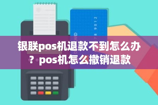 银联pos机退款不到怎么办？pos机怎么撤销退款