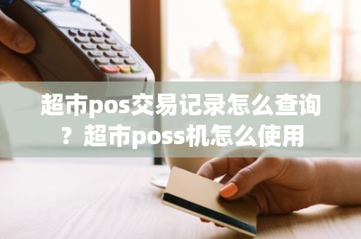超市pos交易记录怎么查询？超市poss机怎么使用