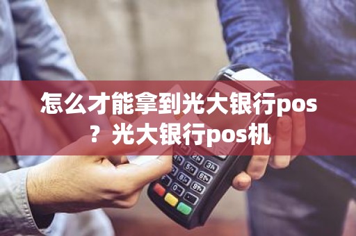 怎么才能拿到光大银行pos？光大银行pos机