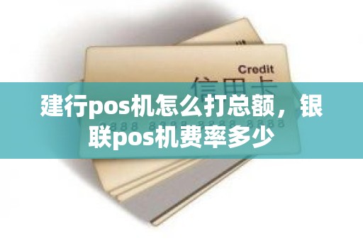 建行pos机怎么打总额，银联pos机费率多少