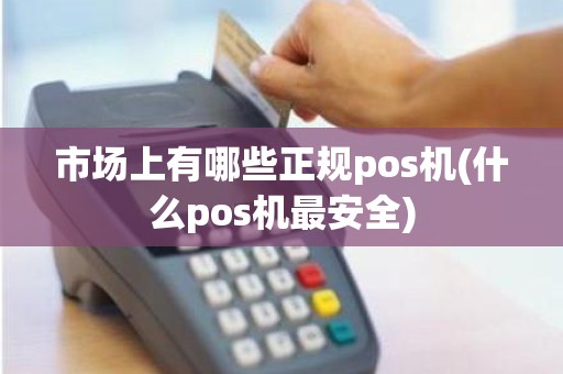 市场上有哪些正规pos机(什么pos机最安全)