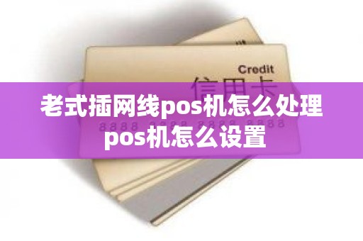 老式插网线pos机怎么处理 pos机怎么设置