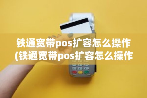 铁通宽带pos扩容怎么操作(铁通宽带pos扩容怎么操作)