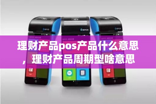 理财产品pos产品什么意思，理财产品周期型啥意思