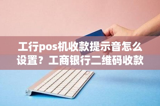 工行pos机收款提示音怎么设置？工商银行二维码收款语音播报