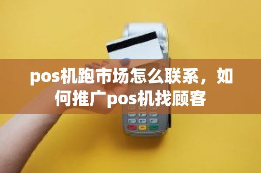 pos机跑市场怎么联系，如何推广pos机找顾客