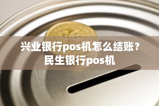 兴业银行pos机怎么结账？民生银行pos机