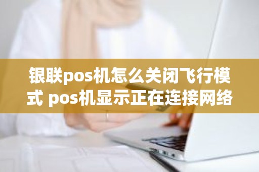 银联pos机怎么关闭飞行模式 pos机显示正在连接网络怎么回事