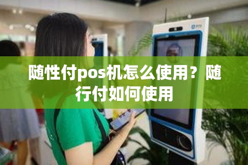 随性付pos机怎么使用？随行付如何使用