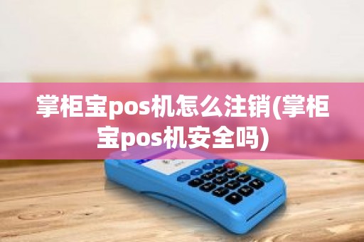 掌柜宝pos机怎么注销(掌柜宝pos机安全吗)