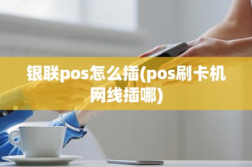 银联pos怎么插(pos刷卡机网线插哪)