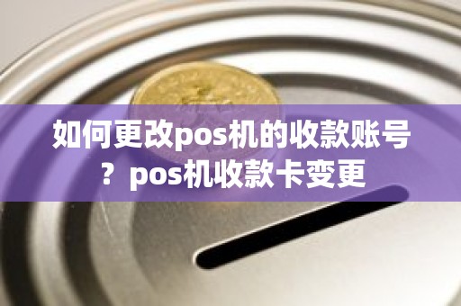 如何更改pos机的收款账号？pos机收款卡变更