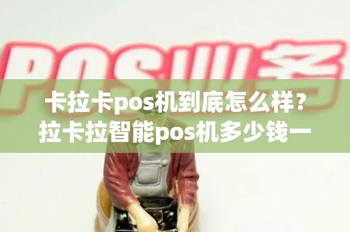 卡拉卡pos机到底怎么样？拉卡拉智能pos机多少钱一台