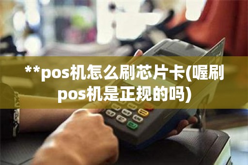 **pos机怎么刷芯片卡(喔刷pos机是正规的吗)