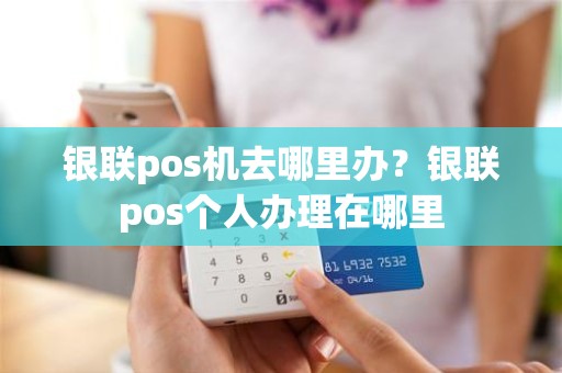 银联pos机去哪里办？银联pos个人办理在哪里