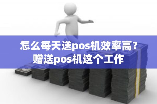 怎么每天送pos机效率高？赠送pos机这个工作