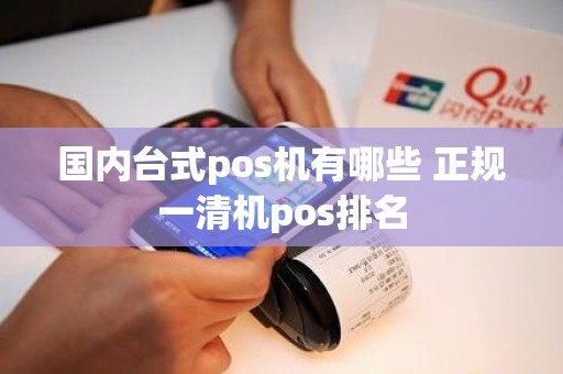 国内台式pos机有哪些 正规一清机pos排名