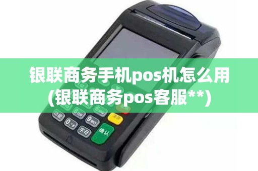 银联商务手机pos机怎么用(银联商务pos客服**)
