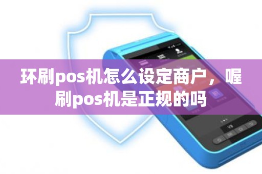 环刷pos机怎么设定商户，喔刷pos机是正规的吗