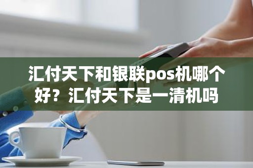 汇付天下和银联pos机哪个好？汇付天下是一清机吗