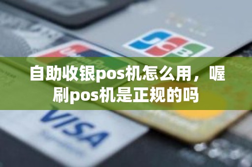 自助收银pos机怎么用，喔刷pos机是正规的吗