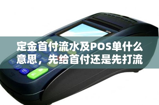 定金首付流水及POS单什么意思，先给首付还是先打流水