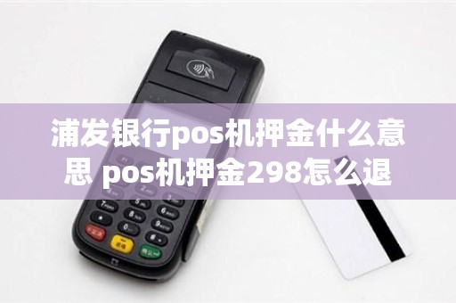 浦发银行pos机押金什么意思 pos机押金298怎么退