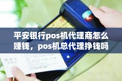 平安银行pos机代理商怎么赚钱，pos机总代理挣钱吗
