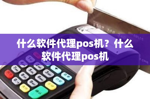 什么软件代理pos机？什么软件代理pos机