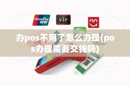 办pos不用了怎么办理(pos办理需要交钱吗)
