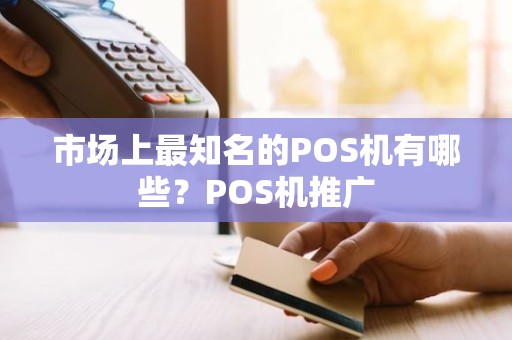 市场上最知名的POS机有哪些？POS机推广