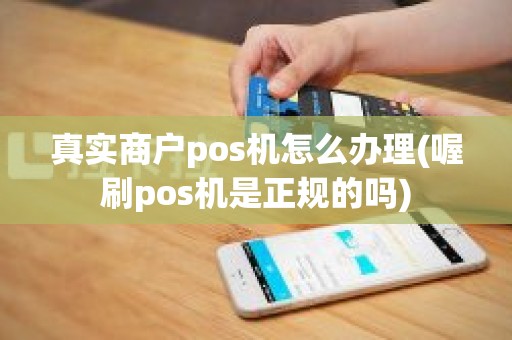 真实商户pos机怎么办理(喔刷pos机是正规的吗)