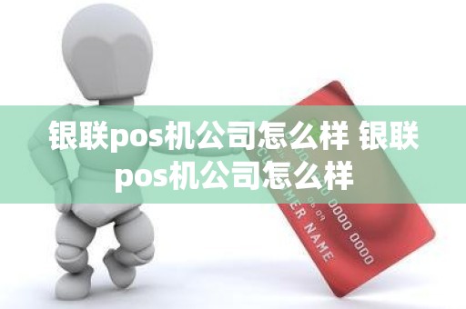 银联pos机公司怎么样 银联pos机公司怎么样