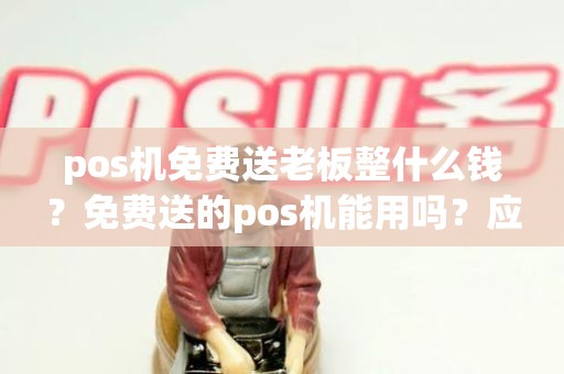 pos机免费送老板整什么钱？免费送的pos机能用吗？应该注意什么