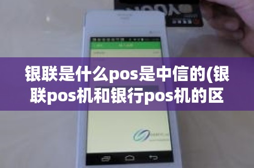 银联是什么pos是中信的(银联pos机和银行pos机的区别)