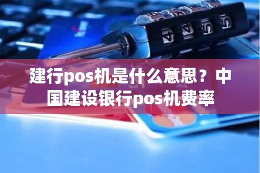 建行pos机是什么意思？中国建设银行pos机费率