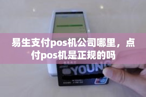 易生支付pos机公司哪里，点付pos机是正规的吗
