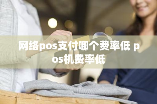 网络pos支付哪个费率低 pos机费率低