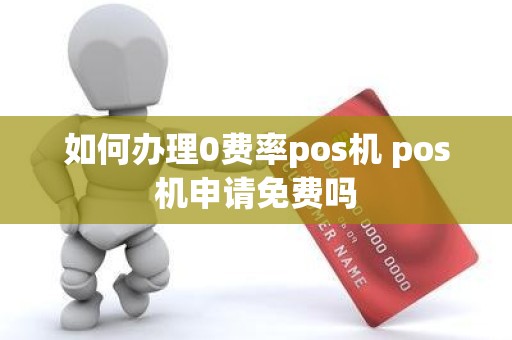 如何办理0费率pos机 pos机申请免费吗