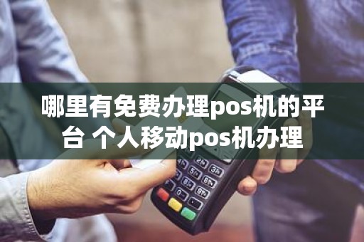 哪里有免费办理pos机的平台 个人移动pos机办理