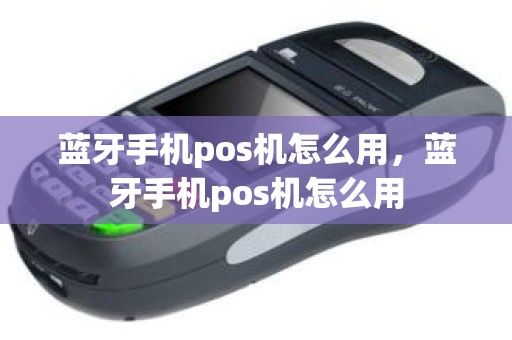 蓝牙手机pos机怎么用，蓝牙手机pos机怎么用
